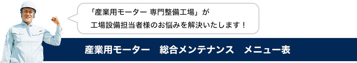 「産業用モーター専門整備工場」が工場設備担当者様のお悩みを解決いたします！産業用モーター総合メンテナンスメニュー表