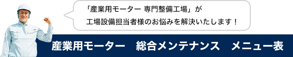 「産業用モーター専門整備工場」が工場設備担当者様のお悩みを解決いたします！産業用モーター総合メンテナンスメニュー表